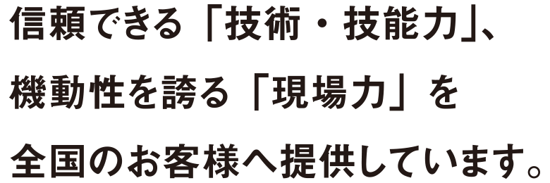 信頼できる「技術・技能力」、起動性を誇る「現場力」を全国のお客様へ提供しています。